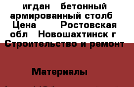 игдан - бетонный армированный столб › Цена ­ 1 - Ростовская обл., Новошахтинск г. Строительство и ремонт » Материалы   